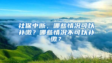 社保中断，哪些情况可以补缴？哪些情况不可以补缴？