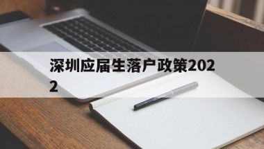 深圳应届生落户政策2022(深圳应届生落户政策2022最新版)