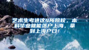 艺术生考进这4所院校，本科毕业就能落户上海，拿到上海户口！