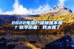 2022年落户深圳难不难？低学历者：我太难了