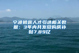 宁波披露人才引进相关数据：3年内共发放购房补贴7.89亿