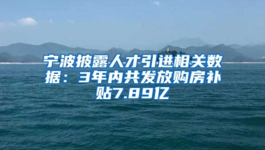 宁波披露人才引进相关数据：3年内共发放购房补贴7.89亿