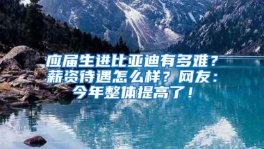 应届生进比亚迪有多难？薪资待遇怎么样？网友：今年整体提高了！