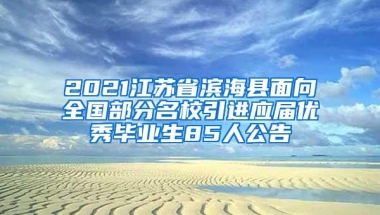 2021江苏省滨海县面向全国部分名校引进应届优秀毕业生85人公告