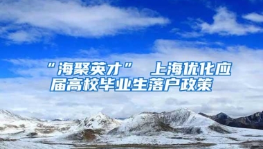 “海聚英才” 上海优化应届高校毕业生落户政策