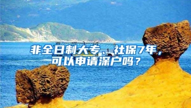 非全日制大专、社保7年，可以申请深户吗？