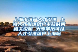 上海市落户人才引进 上海人才引进落户审核时间相关说明 大专学历可以人才引进落户上海吗