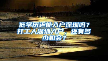 低学历还能入户深圳吗？打工人深圳入户，还有多少机会？