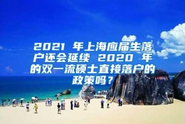 2021 年上海应届生落户还会延续 2020 年的双一流硕士直接落户的政策吗？