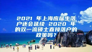 2021 年上海应届生落户还会延续 2020 年的双一流硕士直接落户的政策吗？