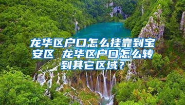 龙华区户口怎么挂靠到宝安区 龙华区户口怎么转到其它区域？