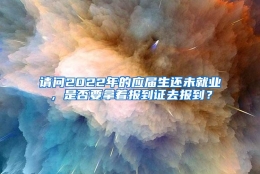 请问2022年的应届生还未就业，是否要拿着报到证去报到？