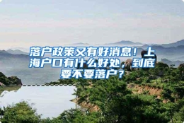 落户政策又有好消息！上海户口有什么好处，到底要不要落户？