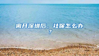 离开深圳后，社保怎么办？