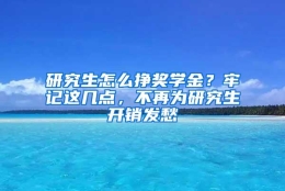 研究生怎么挣奖学金？牢记这几点，不再为研究生开销发愁