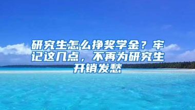 研究生怎么挣奖学金？牢记这几点，不再为研究生开销发愁