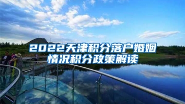 2022天津积分落户婚姻情况积分政策解读