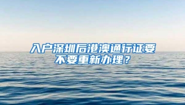 入户深圳后港澳通行证要不要重新办理？