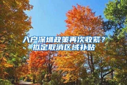 入户深圳政策再次收紧？拟定取消区域补贴