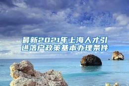 最新2021年上海人才引进落户政策基本办理条件