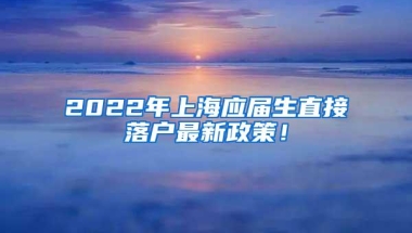 2022年上海应届生直接落户最新政策！