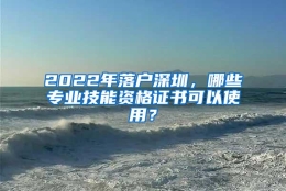 2022年落户深圳，哪些专业技能资格证书可以使用？