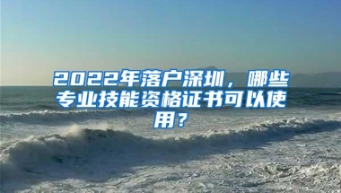 2022年落户深圳，哪些专业技能资格证书可以使用？