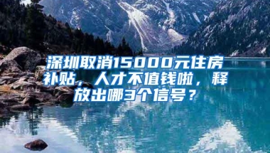 深圳取消15000元住房补贴，人才不值钱啦，释放出哪3个信号？