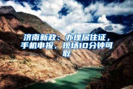 济南新政：办理居住证，手机申报、现场10分钟可取