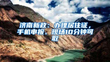 济南新政：办理居住证，手机申报、现场10分钟可取