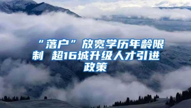 “落户”放宽学历年龄限制 超16城升级人才引进政策