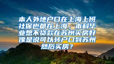 本人外地户口在上海上班社保也都在上海，本科毕业想不贷款在苏州买房好像是说可以转户口到苏州然后买房？