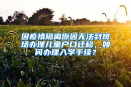 因疫情隔离原因无法到现场办理儿童户口迁移，如何办理入学手续？