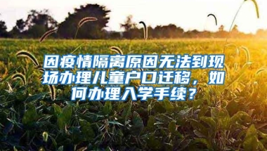 因疫情隔离原因无法到现场办理儿童户口迁移，如何办理入学手续？