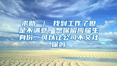 求助 ｜ 找到工作了但是不满意，想保留应届生身份，可以让公司不交社保吗