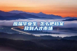 应届毕业生 怎么把档案放到人才市场