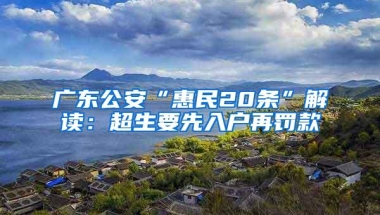 广东公安“惠民20条”解读：超生要先入户再罚款