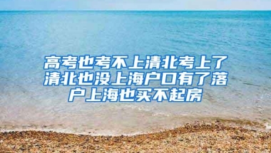 高考也考不上清北考上了清北也没上海户口有了落户上海也买不起房