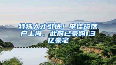 特殊人才引进！李佳琦落户上海，此前已豪购1.3亿豪宅