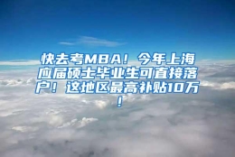 快去考MBA！今年上海应届硕士毕业生可直接落户！这地区最高补贴10万！