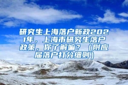 研究生上海落户新政2021年，上海市研究生落户政策，你了解嘛？（附应届落户打分细则）