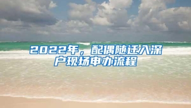 2022年，配偶随迁入深户现场申办流程