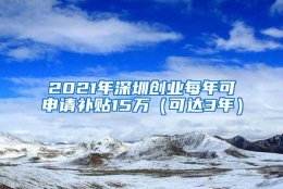 2021年深圳创业每年可申请补贴15万（可达3年）