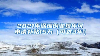 2021年深圳创业每年可申请补贴15万（可达3年）