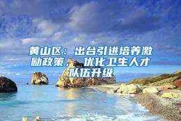 黄山区：出台引进培养激励政策， 优化卫生人才队伍升级