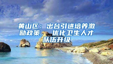 黄山区：出台引进培养激励政策， 优化卫生人才队伍升级