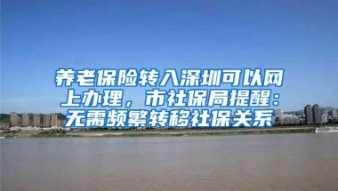 养老保险转入深圳可以网上办理，市社保局提醒：无需频繁转移社保关系