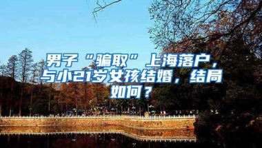 男子“骗取”上海落户，与小21岁女孩结婚，结局如何？