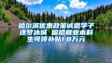 哈尔滨优惠政策诚邀学子逐梦冰城 留哈就业本科生可领补贴1.8万元