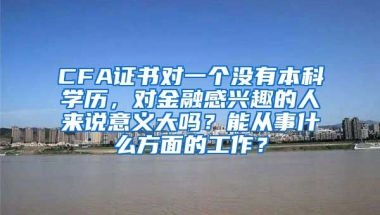 CFA证书对一个没有本科学历，对金融感兴趣的人来说意义大吗？能从事什么方面的工作？